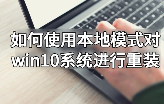 如何使用本地模式对win10系统进行重装 如何使用本地模式对win10系统进行重装